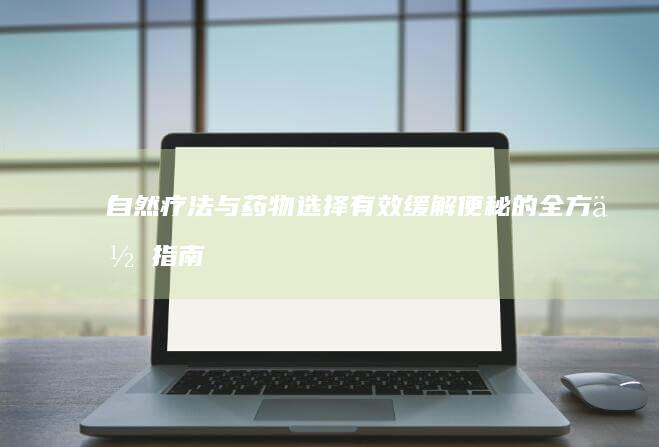 自然疗法与药物选择：有效缓解便秘的全方位指南